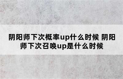 阴阳师下次概率up什么时候 阴阳师下次召唤up是什么时候